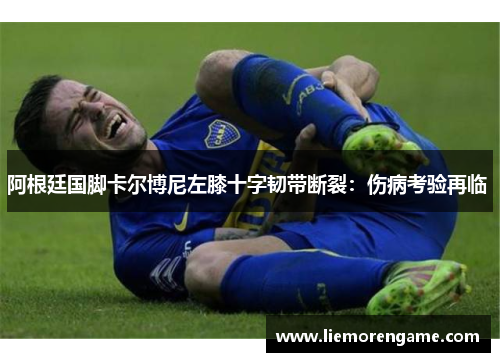 阿根廷国脚卡尔博尼左膝十字韧带断裂:伤病考验再临 阿根廷国脚卡尔博尼左膝十字韧带断裂:伤病考验再临