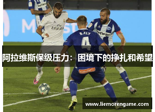 阿拉维斯保级压力:困境下的挣扎和希望 阿拉维斯保级压力:困境下的挣扎和希望