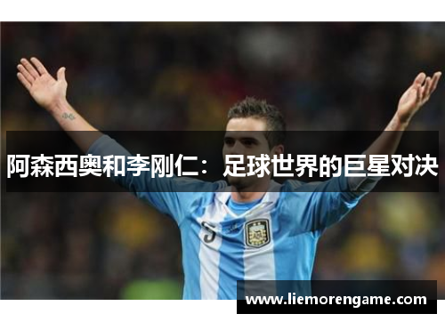 阿森西奥和李刚仁:足球世界的巨星对决 阿森西奥和李刚仁:足球世界的巨星对决