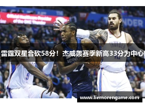 雷霆双星合砍58分!杰威轰赛季新高33分为中心 雷霆双星合砍58分!杰威轰赛季新高33分为中心