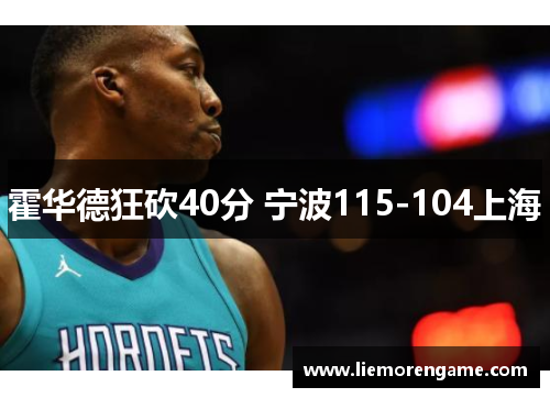 霍华德狂砍40分 宁波115-104上海 霍华德狂砍40分 宁波115-104上海